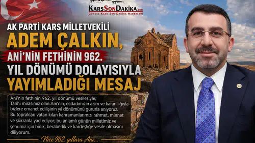 Çalkın'dan Ani'nin fethinin 962. yılına özel mesaj: Tarihin derin izleri ve Anadolu'nun kapıları açıldı.